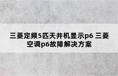 三菱定频5匹天井机显示p6 三菱空调p6故障解决方案